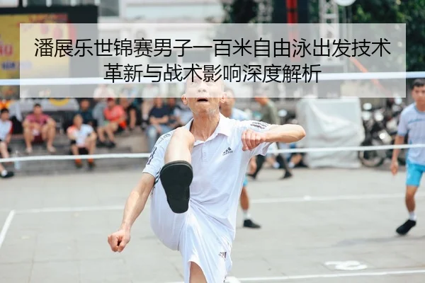 潘展乐世锦赛男子一百米自由泳出发技术革新与战术影响深度解析