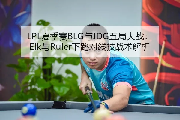 LPL夏季赛BLG与JDG五局大战：Elk与Ruler下路对线技战术解析