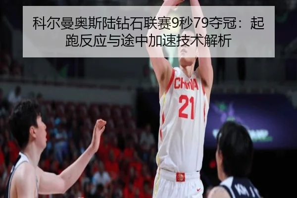 科尔曼奥斯陆钻石联赛9秒79夺冠：起跑反应与途中加速技术解析
