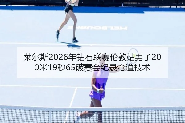 莱尔斯2026年钻石联赛伦敦站男子200米19秒65破赛会纪录弯道技术