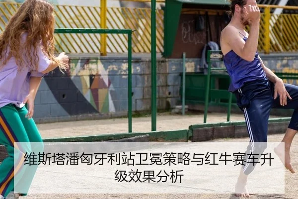 维斯塔潘匈牙利站卫冕策略与红牛赛车升级效果分析